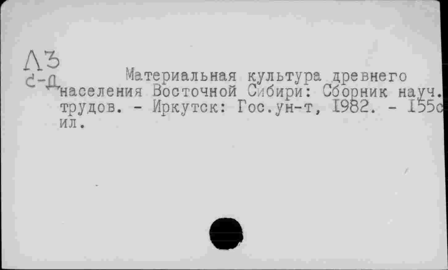 ﻿Материальная культура древнего Населения Восточной Сибири: Сборник науч трудов. - Иркутск: Гос.ун-т, 1982. - І55 ил.